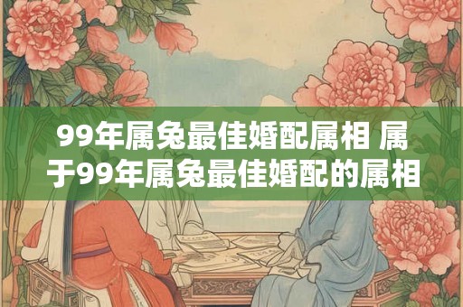 99年属兔最佳婚配属相 属于99年属兔最佳婚配的属相是什么