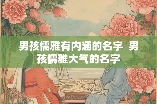 男孩儒雅有内涵的名字  男孩儒雅大气的名字