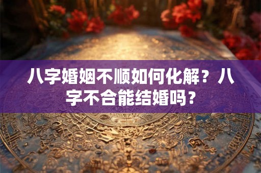 八字婚姻不顺如何化解？八字不合能结婚吗？