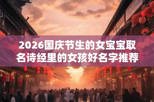2026国庆节生的女宝宝取名诗经里的女孩好名字推荐 2026国庆节生的女宝宝取名诗经里的女孩好名字推荐