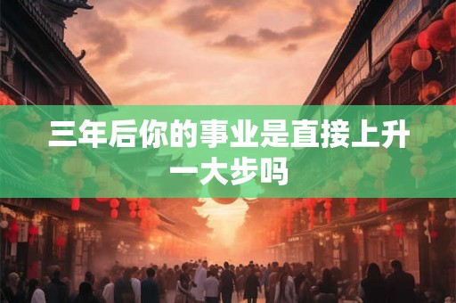 三年后你的事业是直接上升一大步吗 三年后你的事业是直接上升一大步吗