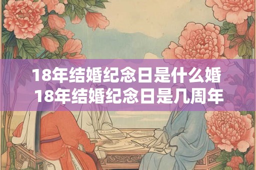 18年结婚纪念日是什么婚 18年结婚纪念日是几周年 18年结婚纪念日是什么婚 18年结婚纪念日是几周年