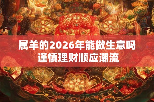 属羊的2026年能做生意吗 谨慎理财顺应潮流