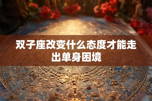 双子座改变什么态度才能走出单身困境 双子座改变什么态度才能走出单身困境