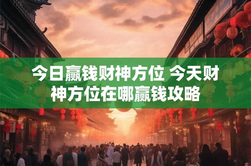 今日赢钱财神方位 今天财神方位在哪赢钱攻略