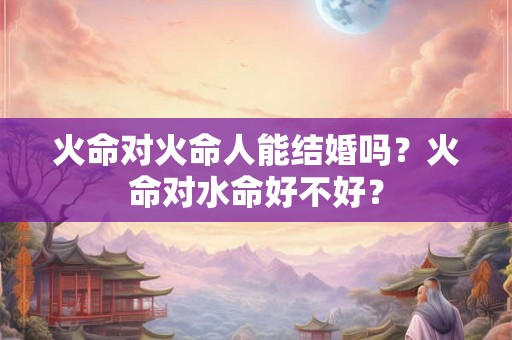 火命对火命人能结婚吗？火命对水命好不好？