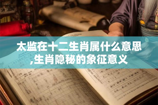 太监在十二生肖属什么意思,生肖隐秘的象征意义