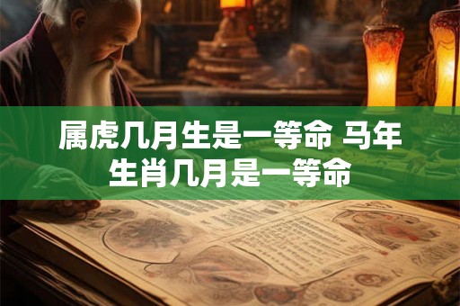 属虎几月生是一等命 马年生肖几月是一等命