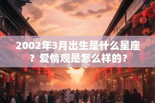 2002年3月出生是什么星座？爱情观是怎么样的？