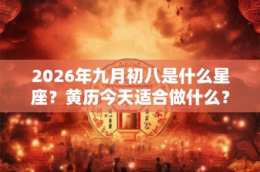 2026年九月初八是什么星座?黄历今天适合做什么? 2026年九月初八是什么星座?黄历今天适合做什么?
