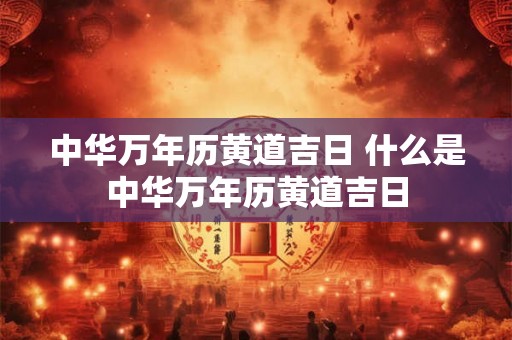 中华万年历黄道吉日 什么是中华万年历黄道吉日