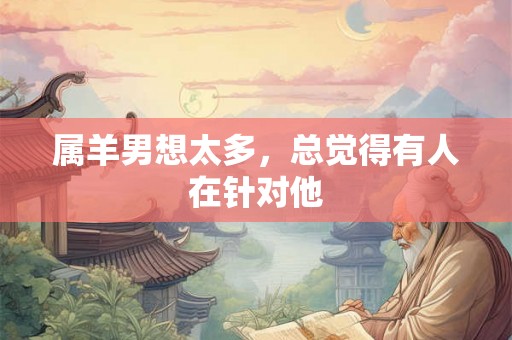 属羊男想太多,总觉得有人在针对他 属羊男想太多,总觉得有人在针对他