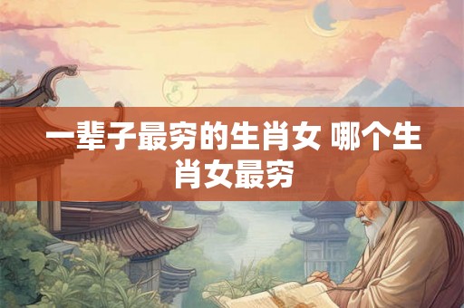 一辈子最穷的生肖女 哪个生肖女最穷
