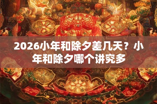 2026小年和除夕差几天？小年和除夕哪个讲究多