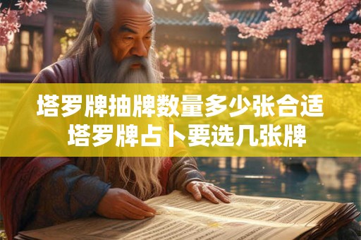 塔罗牌抽牌数量多少张合适 塔罗牌占卜要选几张牌 塔罗牌抽牌数量多少张合适 塔罗牌占卜要选几张牌