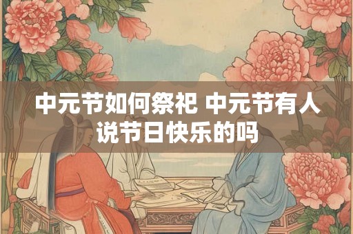 中元节如何祭祀 中元节有人说节日快乐的吗 中元节如何祭祀 中元节有人说节日快乐的吗