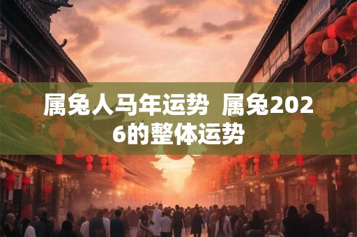 属兔人马年运势  属兔2026的整体运势