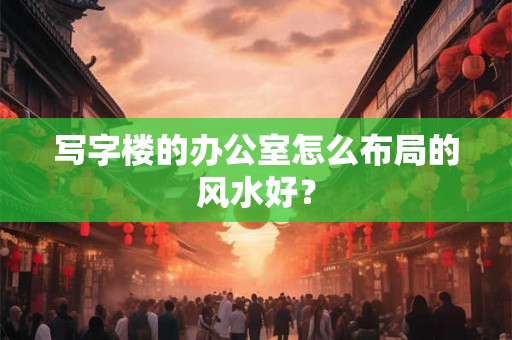 写字楼的办公室怎么布局的风水好？