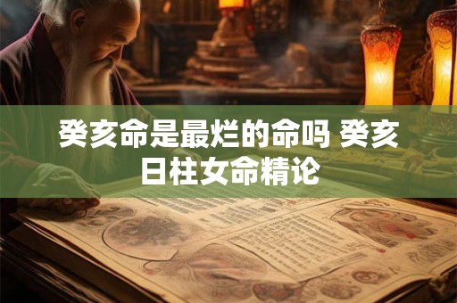 癸亥命是最烂的命吗 癸亥日柱女命精论