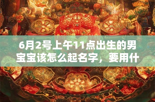 6月2号上午11点出生的男宝宝该怎么起名字，要用什么字好