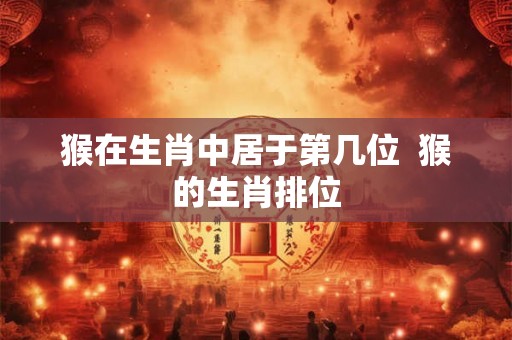 猴在生肖中居于第几位  猴的生肖排位