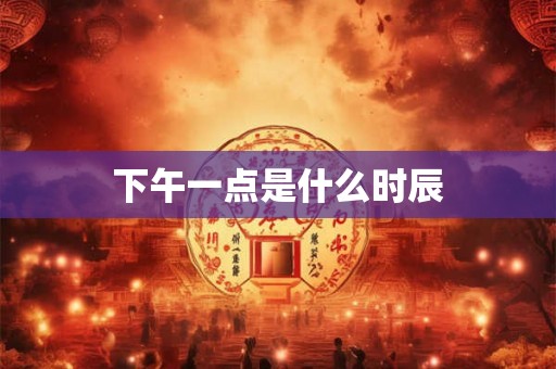 下午一点是什么时辰 下午一点是什么时辰