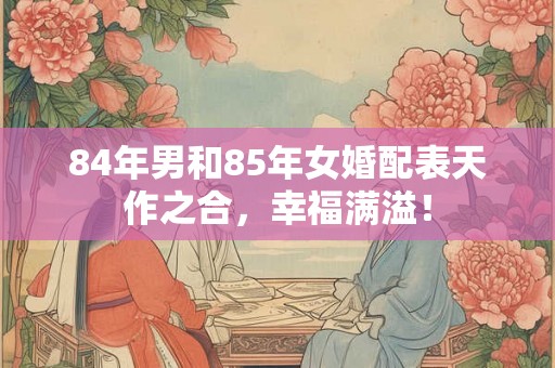 84年男和85年女婚配表天作之合，幸福满溢！