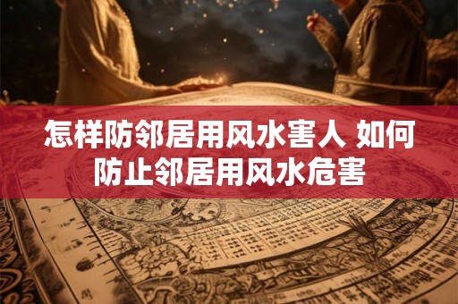 怎样防邻居用风水害人 如何防止邻居用风水危害