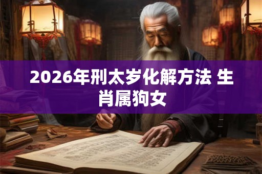 2026年刑太岁化解方法 生肖属狗女
