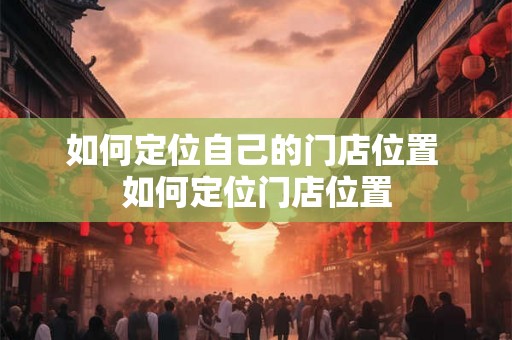 如何定位自己的门店位置 如何定位门店位置 如何定位自己的门店位置 如何定位门店位置