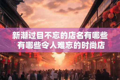 新潮过目不忘的店名有哪些 有哪些令人难忘的时尚店名
