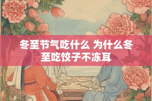 冬至节气吃什么 为什么冬至吃饺子不冻耳 冬至节气吃什么 为什么冬至吃饺子不冻耳