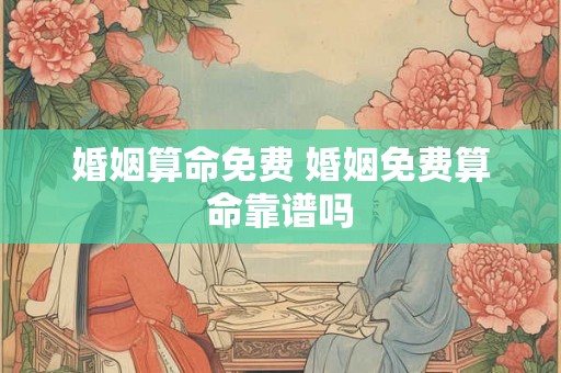 婚姻算命免费 婚姻免费算命靠谱吗