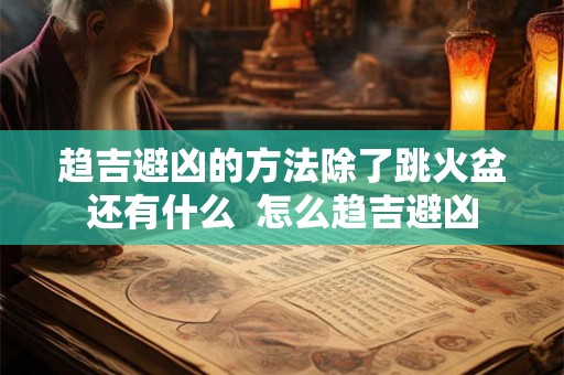趋吉避凶的方法除了跳火盆还有什么  怎么趋吉避凶