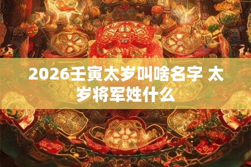 2026壬寅太岁叫啥名字 太岁将军姓什么 2026壬寅太岁叫啥名字 太岁将军姓什么