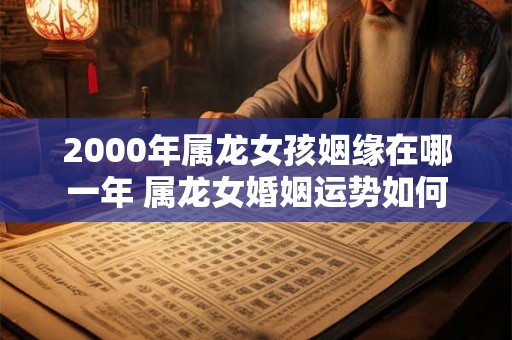 2000年属龙女孩姻缘在哪一年 属龙女婚姻运势如何 2000年属龙女孩姻缘在哪一年 属龙女婚姻运势如何