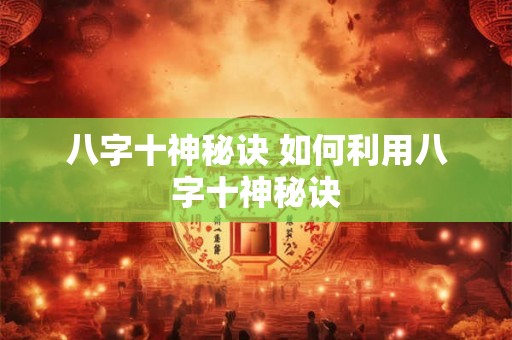 八字十神秘诀 如何利用八字十神秘诀 八字十神秘诀 如何利用八字十神秘诀