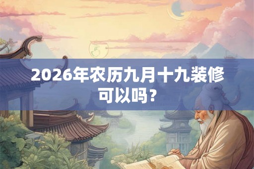 2026年农历九月十九装修可以吗? 2026年农历九月十九装修可以吗?