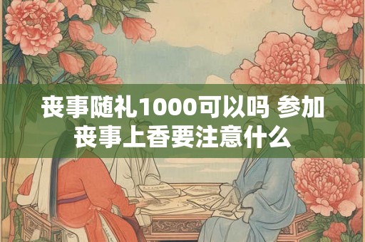 丧事随礼1000可以吗 参加丧事上香要注意什么