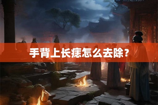 手背上长痣怎么去除？