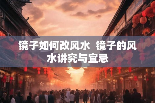 镜子如何改风水  镜子的风水讲究与宜忌