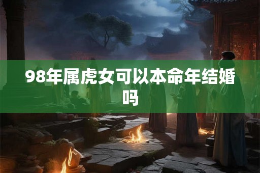 98年属虎女可以本命年结婚吗