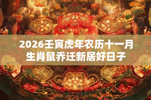 2026壬寅虎年农历十一月生肖鼠乔迁新居好日子 2026壬寅虎年农历十一月生肖鼠乔迁新居好日子