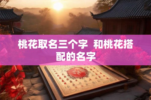 桃花取名三个字  和桃花搭配的名字