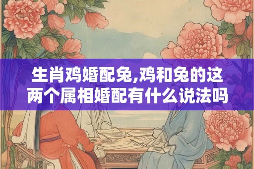 生肖鸡婚配兔,鸡和兔的这两个属相婚配有什么说法吗