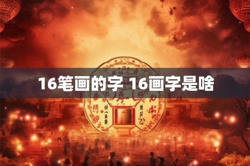 16笔画的字 16画字是啥