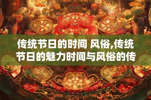传统节日的时间 风俗,传统节日的魅力时间与风俗的传承
