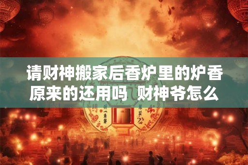 请财神搬家后香炉里的炉香原来的还用吗  财神爷怎么搬家最吉利