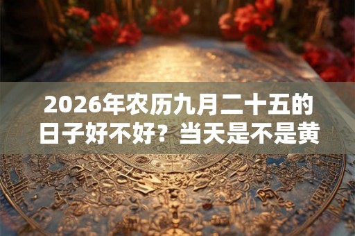 2026年农历九月二十五的日子好不好？当天是不是黄道吉日？