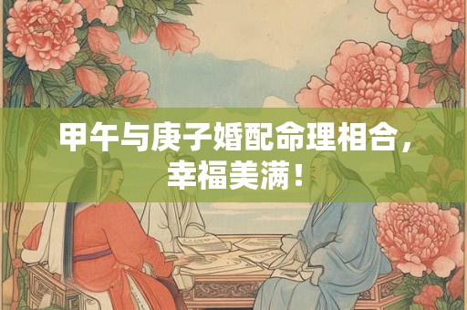 甲午与庚子婚配命理相合，幸福美满！